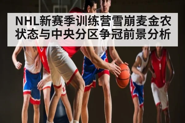 NHL新赛季训练营雪崩麦金农状态与中央分区争冠前景分析