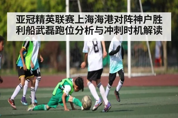 亚冠精英联赛上海海港对阵神户胜利船武磊跑位分析与冲刺时机解读