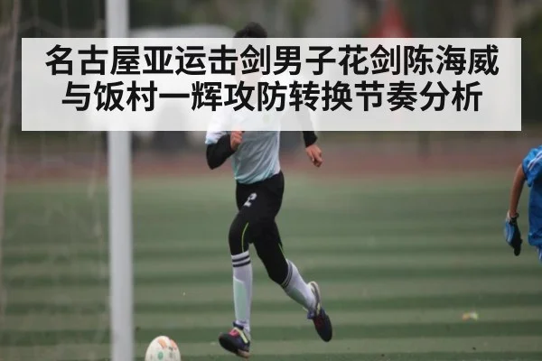 名古屋亚运击剑男子花剑陈海威与饭村一辉攻防转换节奏分析