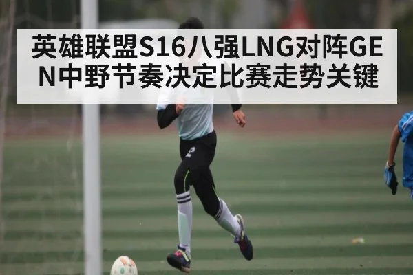 英雄联盟S16八强LNG对阵GEN中野节奏决定比赛走势关键