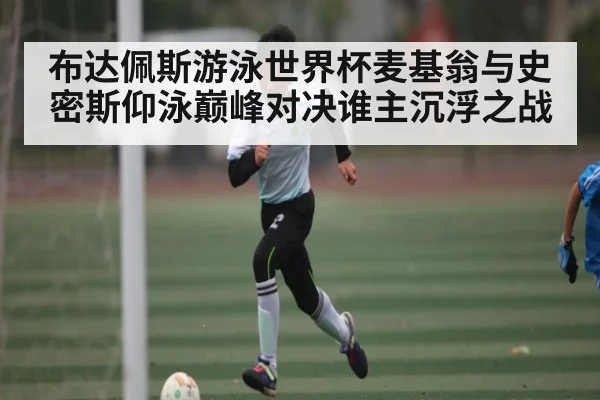 布达佩斯游泳世界杯麦基翁与史密斯仰泳巅峰对决谁主沉浮之战